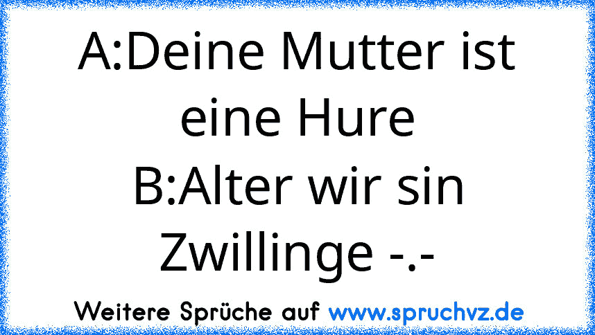 A:Deine Mutter ist eine Hure
B:Alter wir sin Zwillinge -.-