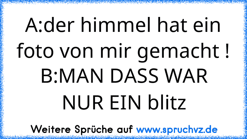 A:der himmel hat ein foto von mir gemacht !
B:MAN DASS WAR NUR EIN blitz