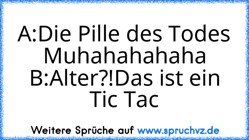 A:Die Pille des Todes Muhahahahaha
B:Alter?!Das ist ein Tic Tac