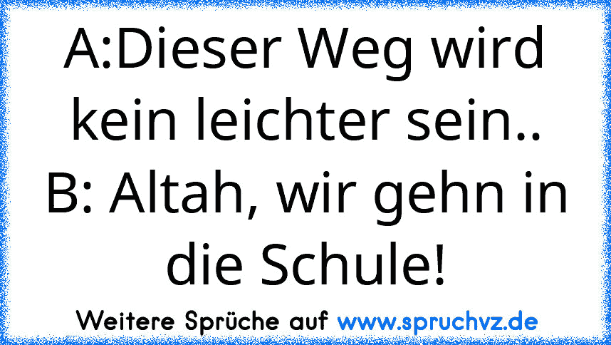 A:Dieser Weg wird kein leichter sein..
B: Altah, wir gehn in die Schule!