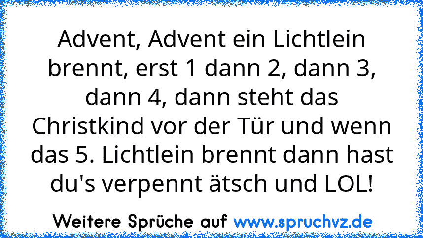 Advent, Advent ein Lichtlein brennt, erst 1 dann 2, dann 3, dann 4, dann steht das Christkind vor der Tür und wenn das 5. Lichtlein brennt dann hast du's verpennt ätsch und LOL!