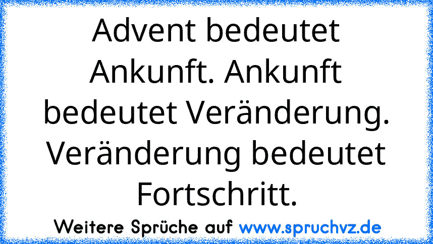 Advent bedeutet Ankunft. Ankunft bedeutet Veränderung. Veränderung bedeutet Fortschritt.