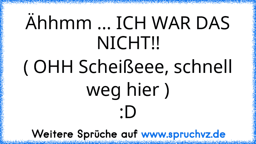 Ähhmm ... ICH WAR DAS NICHT!!
( OHH Scheißeee, schnell weg hier )
:D