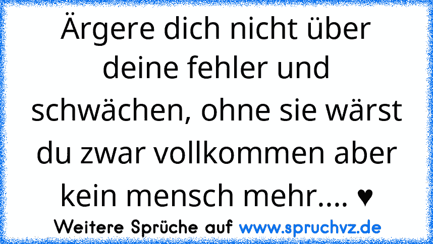 Ärgere dich nicht über deine fehler und schwächen, ohne sie wärst du zwar vollkommen aber kein mensch mehr.... ♥