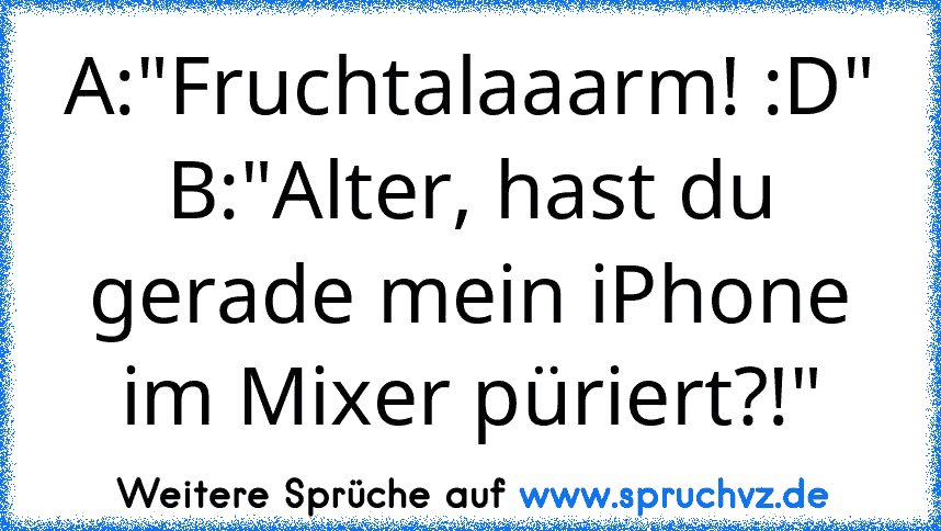 A:"Fruchtalaaarm! :D"
B:"Alter, hast du gerade mein iPhone im Mixer püriert?!"