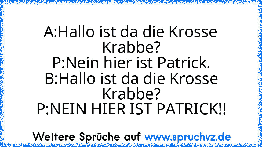 A:Hallo ist da die Krosse Krabbe?
P:Nein hier ist Patrick.
B:Hallo ist da die Krosse Krabbe?
P:NEIN HIER IST PATRICK!!