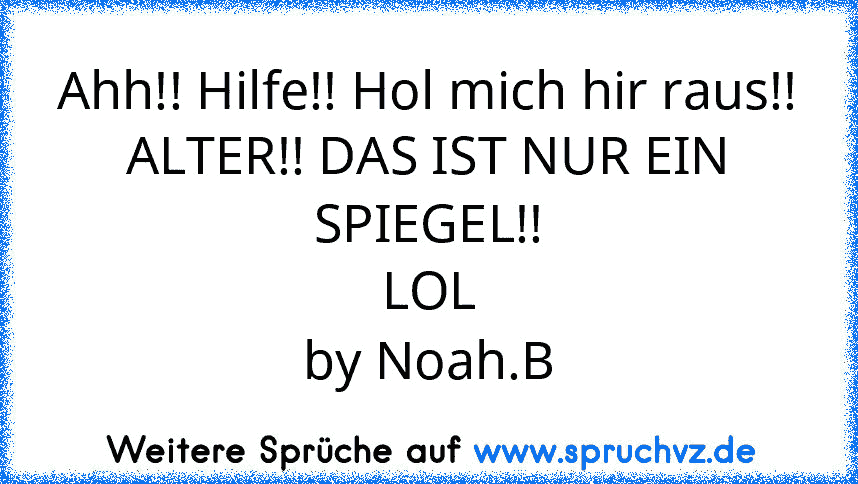 Ahh!! Hilfe!! Hol mich hir raus!!
ALTER!! DAS IST NUR EIN SPIEGEL!!
LOL
by Noah.B