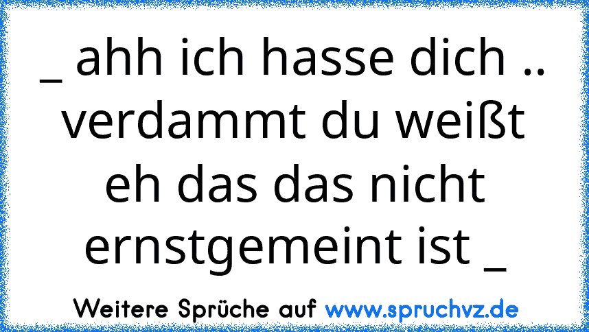 _ ahh ich hasse dich ..
verdammt du weißt eh das das nicht ernstgemeint ist _