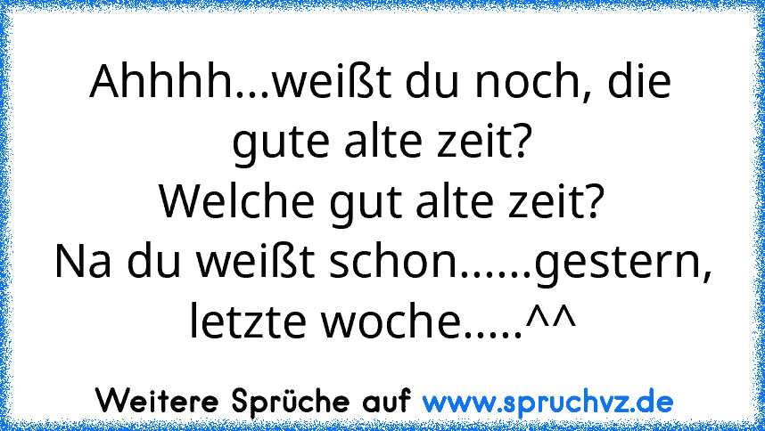 Ahhhh...weißt du noch, die gute alte zeit?
Welche gut alte zeit?
Na du weißt schon......gestern, letzte woche.....^^