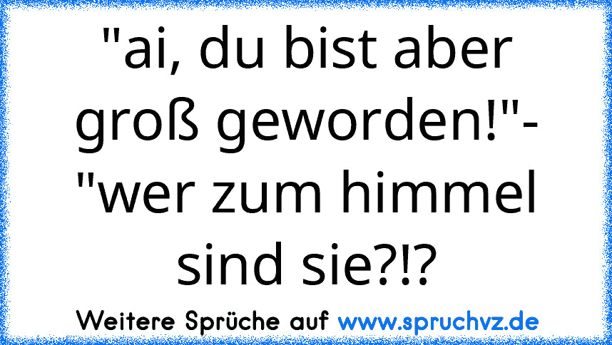 "ai, du bist aber groß geworden!"- "wer zum himmel sind sie?!?