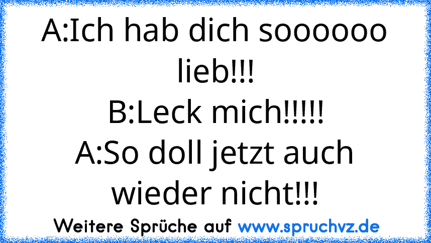 A:Ich hab dich soooooo lieb!!!
B:Leck mich!!!!!
A:So doll jetzt auch wieder nicht!!!