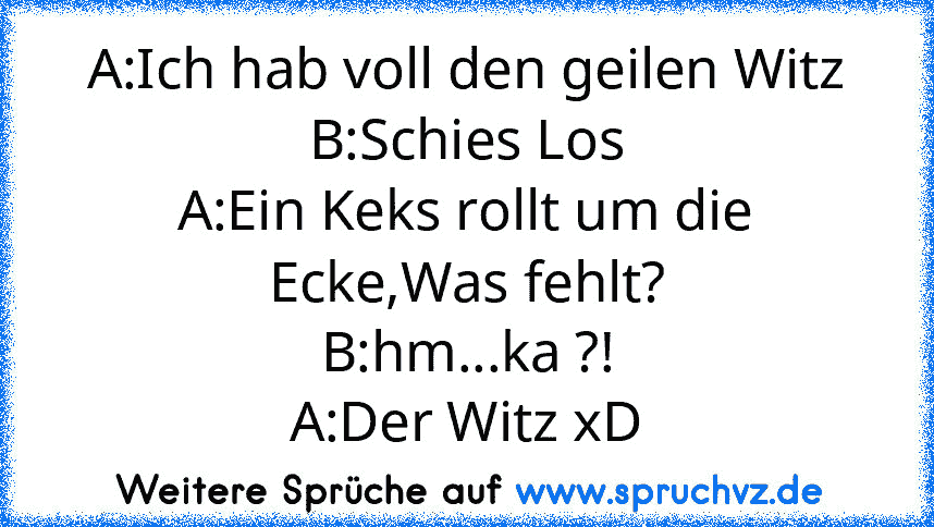 A:Ich hab voll den geilen Witz
B:Schies Los
A:Ein Keks rollt um die Ecke,Was fehlt?
B:hm...ka ?!
A:Der Witz xD