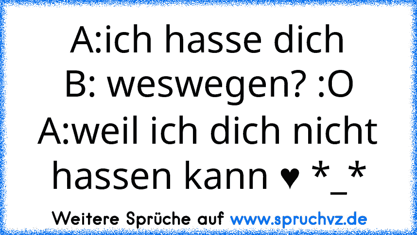 A:ich hasse dich
B: weswegen? :O
A:weil ich dich nicht hassen kann ♥ *_*