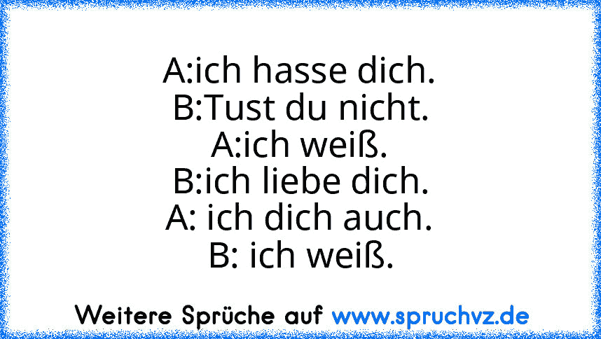 A:ich hasse dich.
B:Tust du nicht.
A:ich weiß.
B:ich liebe dich.
A: ich dich auch.
B: ich weiß.