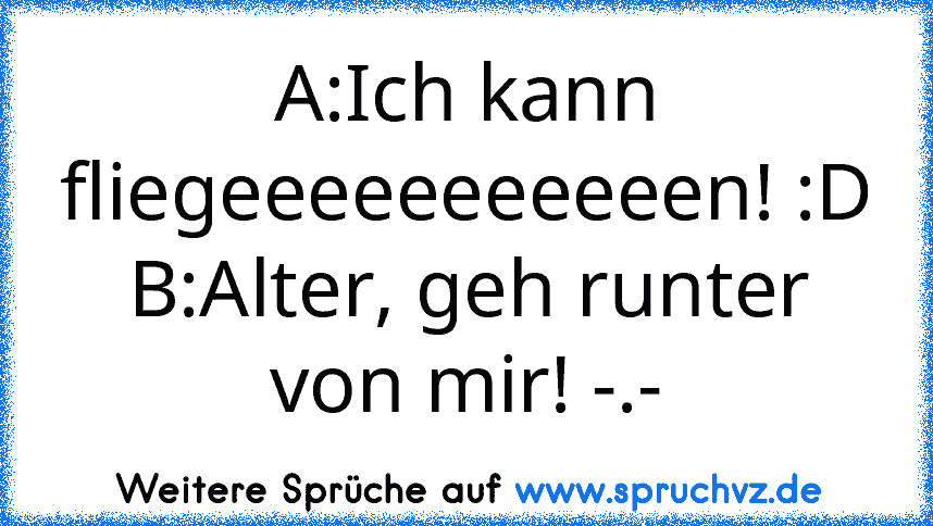 A:Ich kann fliegeeeeeeeeeeen! :D
B:Alter, geh runter von mir! -.-