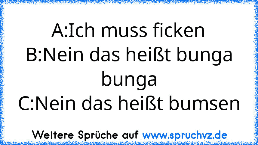 A:Ich muss ficken
B:Nein das heißt bunga bunga
C:Nein das heißt bumsen