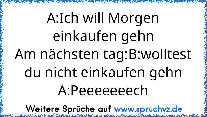 A:Ich will Morgen einkaufen gehn
Am nächsten tag:B:wolltest du nicht einkaufen gehn
A:Peeeeeeech