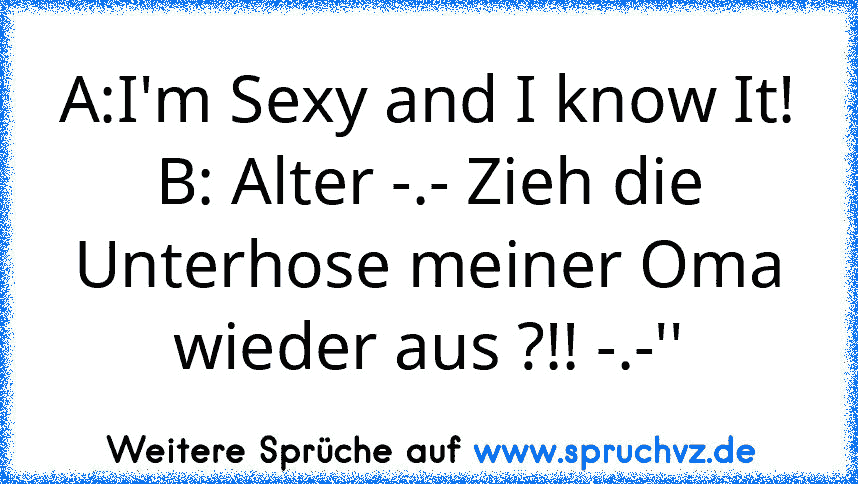 A:I'm Sexy and I know It!
B: Alter -.- Zieh die Unterhose meiner Oma wieder aus ?!! -.-''