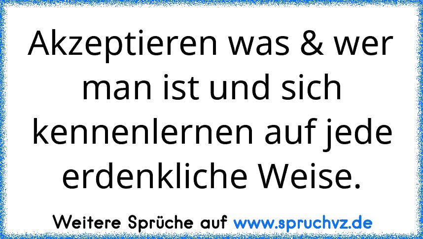 Akzeptieren was & wer man ist und sich kennenlernen auf jede erdenkliche Weise.