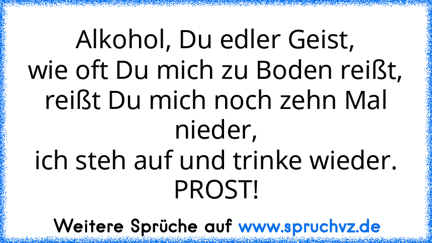 Alkohol, Du edler Geist,
wie oft Du mich zu Boden reißt,
reißt Du mich noch zehn Mal nieder,
ich steh auf und trinke wieder. PROST!