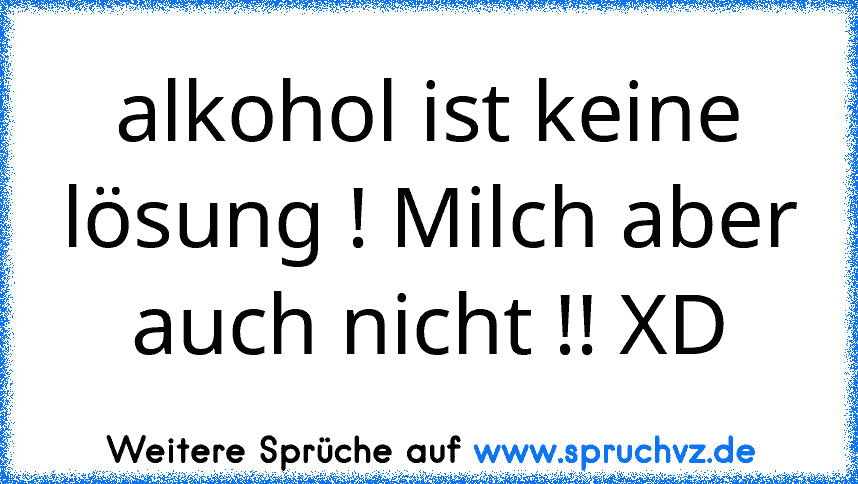 alkohol ist keine lösung ! Milch aber auch nicht !! XD