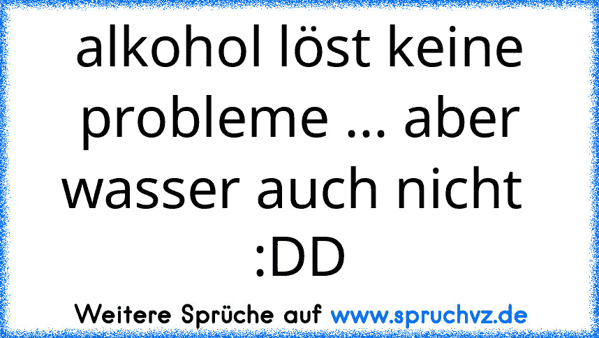 alkohol löst keine probleme ... aber wasser auch nicht  :DD