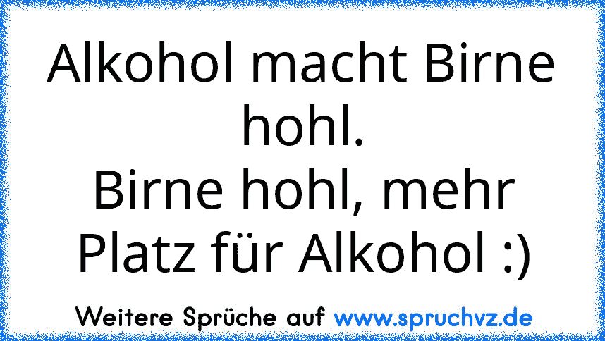 Alkohol macht Birne hohl.
Birne hohl, mehr Platz für Alkohol :)