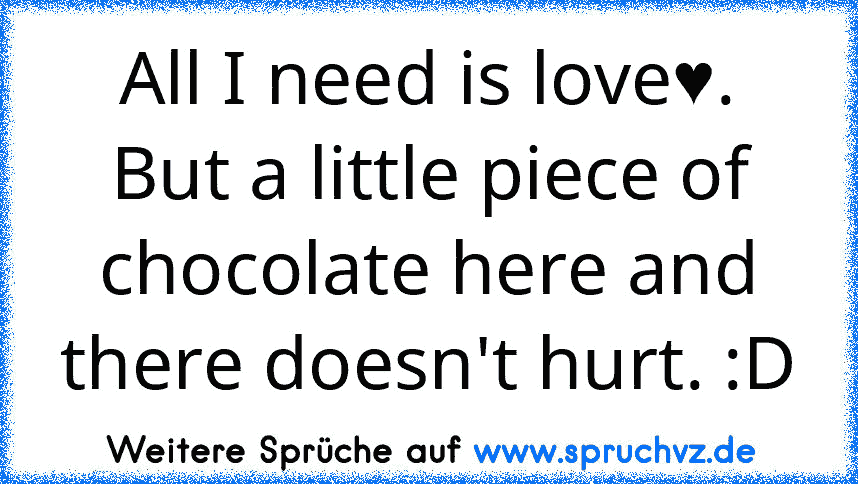 All I need is love♥. But a little piece of chocolate here and there doesn't hurt. :D