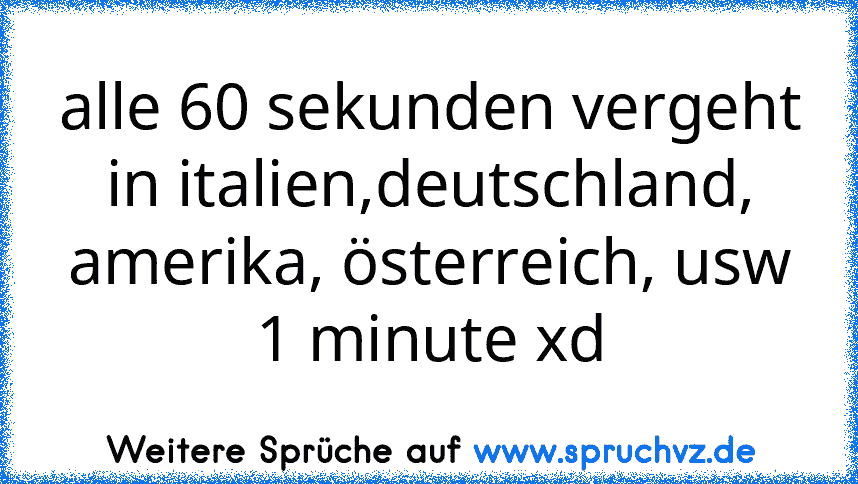 alle 60 sekunden vergeht in italien,deutschland, amerika, österreich, usw 1 minute xd