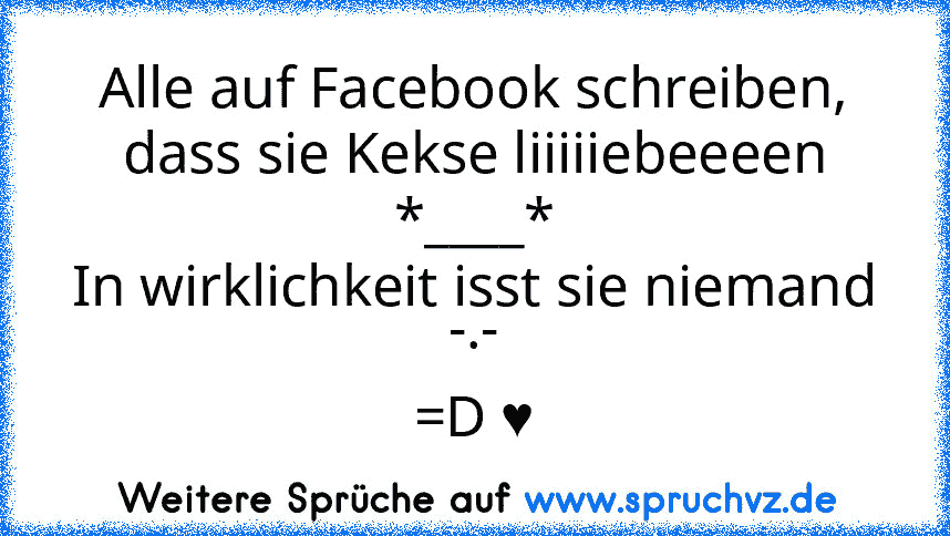 Alle auf Facebook schreiben, dass sie Kekse liiiiiebeeeen *____*
In wirklichkeit isst sie niemand -.-
=D ♥