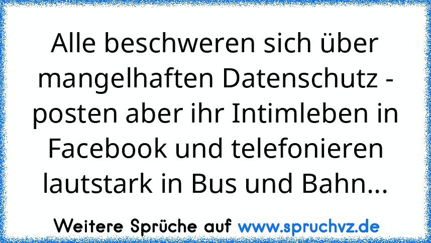 Alle beschweren sich über mangelhaften Datenschutz - posten aber ihr Intimleben in Facebook und telefonieren lautstark in Bus und Bahn...