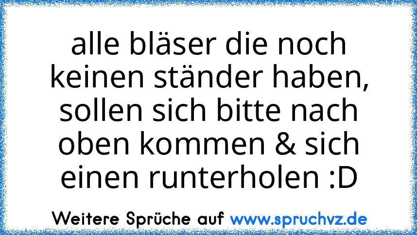 alle bläser die noch keinen ständer haben, sollen sich bitte nach oben kommen & sich einen runterholen :D