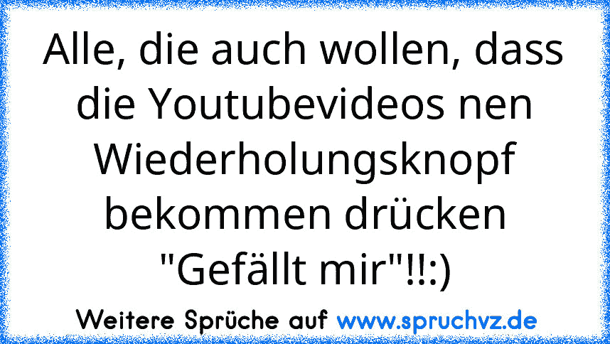 Alle, die auch wollen, dass die Youtubevideos nen Wiederholungsknopf bekommen drücken "Gefällt mir"!!:)