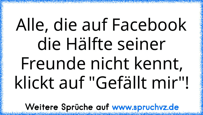 Alle, die auf Facebook die Hälfte seiner Freunde nicht kennt, klickt auf "Gefällt mir"!