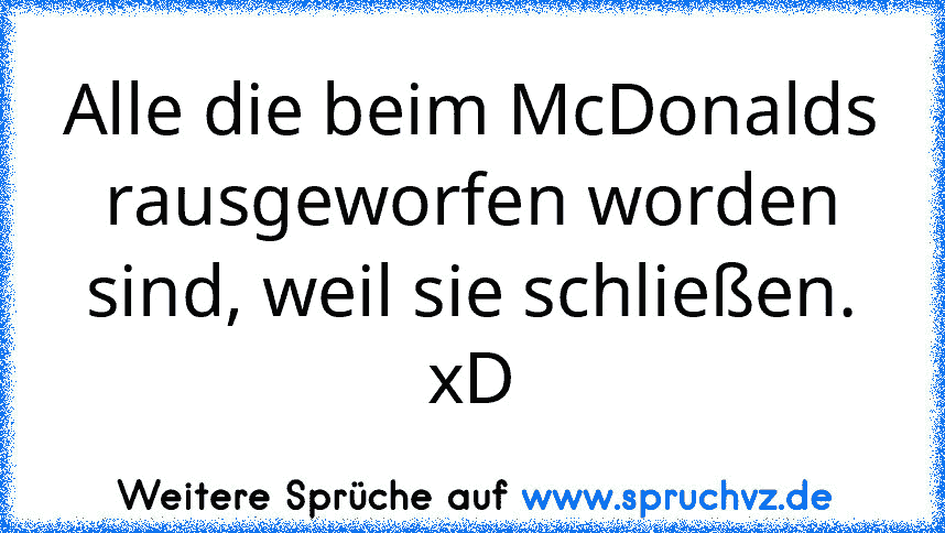 Alle die beim McDonalds rausgeworfen worden sind, weil sie schließen. xD