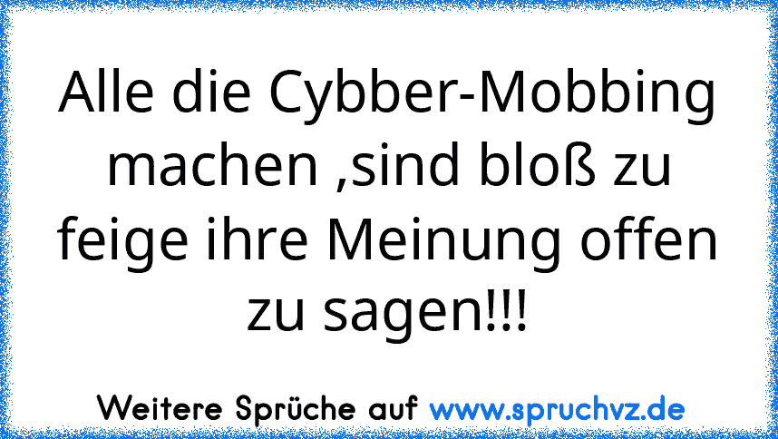 Alle die Cybber-Mobbing machen ,sind bloß zu feige ihre Meinung offen zu sagen!!!