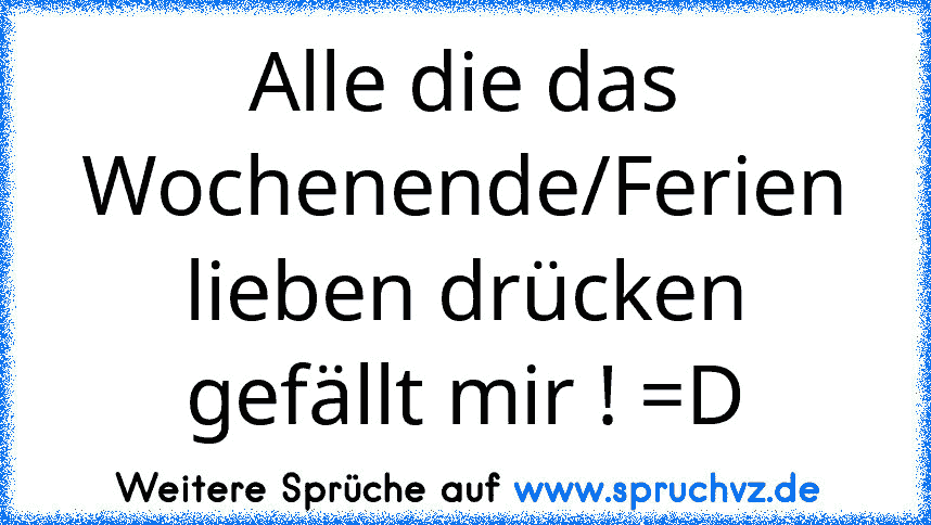 Alle die das Wochenende/Ferien lieben drücken gefällt mir ! =D