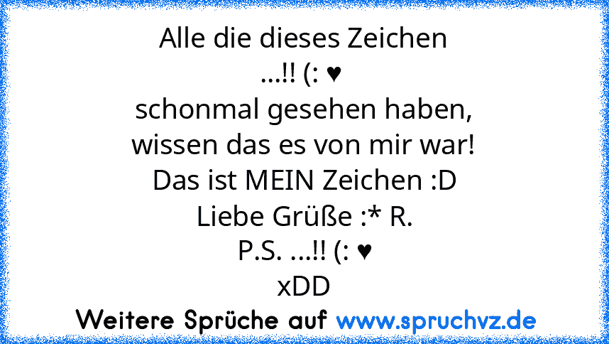 Alle die dieses Zeichen
...!! (: ♥ 
schonmal gesehen haben,
wissen das es von mir war!
Das ist MEIN Zeichen :D
Liebe Grüße :* R.
P.S. ...!! (: ♥
xDD