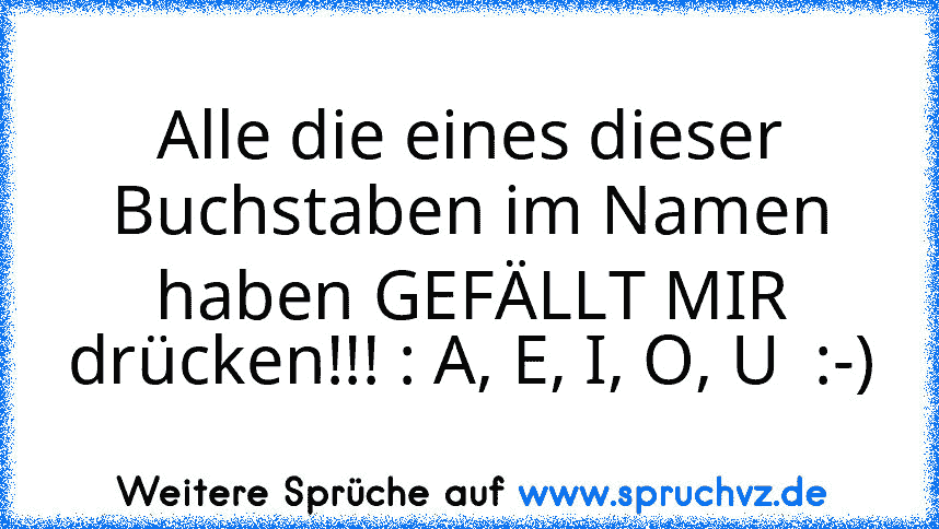 Alle die eines dieser Buchstaben im Namen haben GEFÄLLT MIR drücken!!! : A, E, I, O, U  :-)