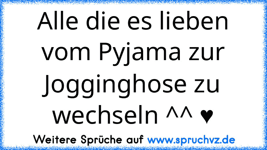 Alle die es lieben vom Pyjama zur Jogginghose zu wechseln ^^ ♥