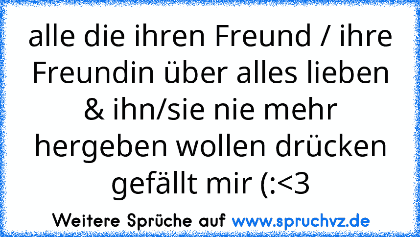 alle die ihren Freund / ihre Freundin über alles lieben & ihn/sie nie mehr hergeben wollen drücken gefällt mir (: