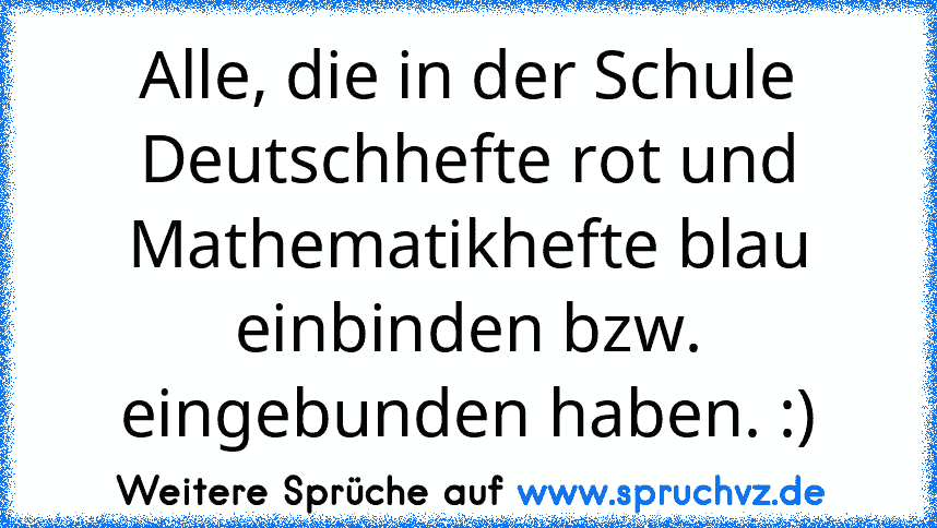 Alle, die in der Schule Deutschhefte rot und Mathematikhefte blau einbinden bzw. eingebunden haben. :)