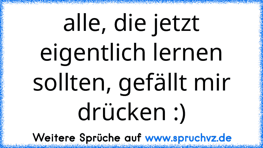 alle, die jetzt eigentlich lernen sollten, gefällt mir drücken :)