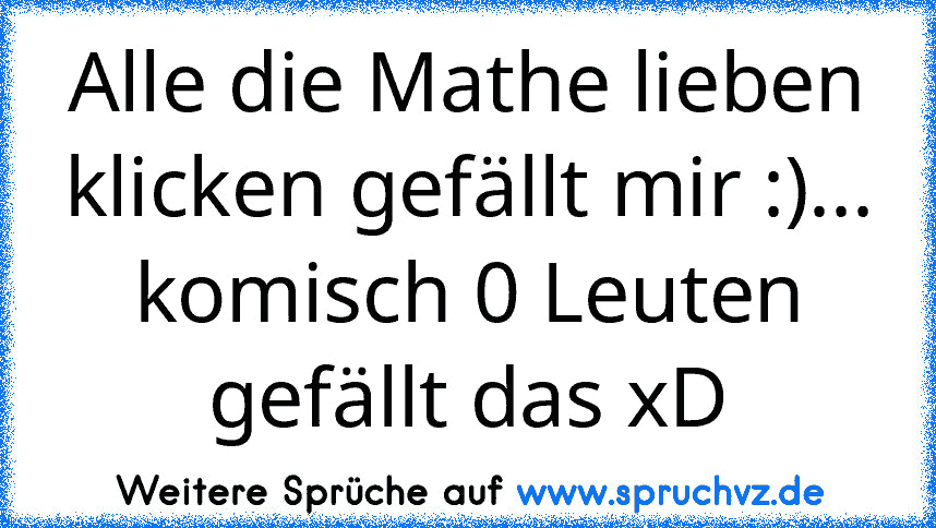 Alle die Mathe lieben klicken gefällt mir :)... komisch 0 Leuten gefällt das xD