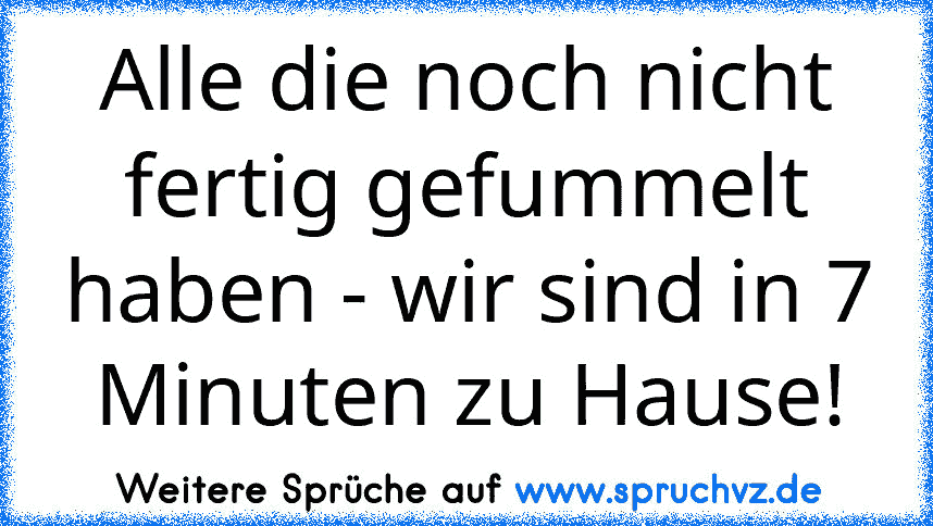 Alle die noch nicht fertig gefummelt haben - wir sind in 7 Minuten zu Hause!