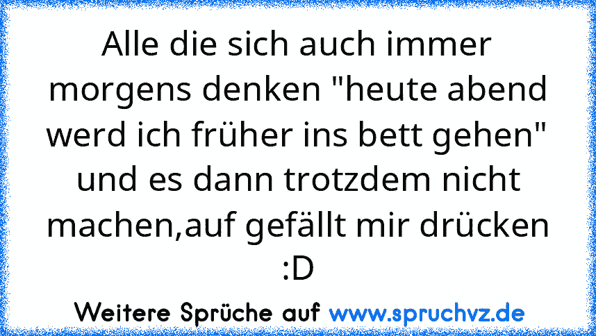 Alle die sich auch immer morgens denken "heute abend werd ich früher ins bett gehen" und es dann trotzdem nicht machen,auf gefällt mir drücken :D