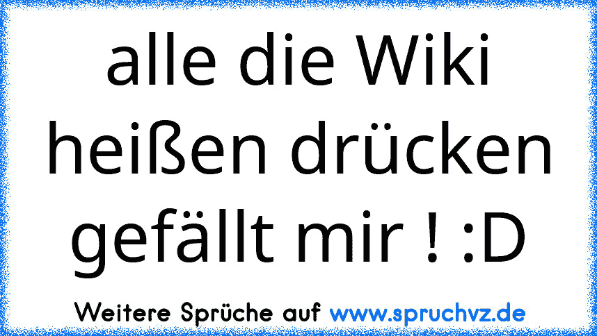 alle die Wiki heißen drücken gefällt mir ! :D