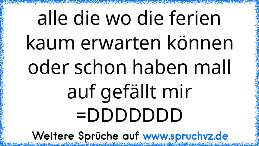 alle die wo die ferien kaum erwarten können oder schon haben mall auf gefällt mir =DDDDDDD