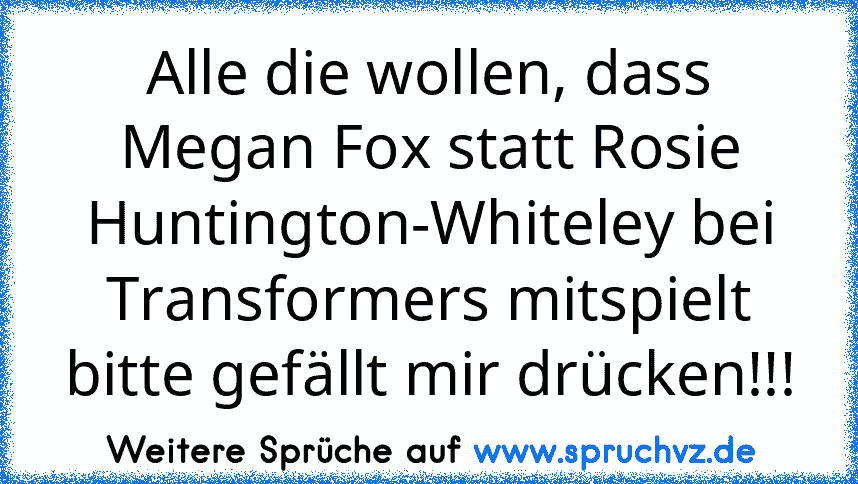 Alle die wollen, dass Megan Fox statt Rosie Huntington-Whiteley bei Transformers mitspielt bitte gefällt mir drücken!!!