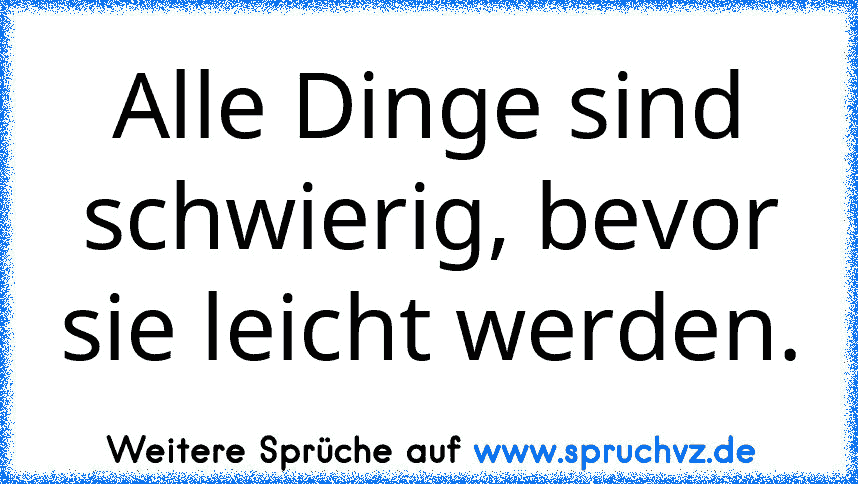 Alle Dinge sind schwierig, bevor sie leicht werden.